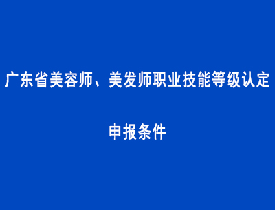 廣東省美容師、美發(fā)師職業(yè)技能等級(jí)認(rèn)定申報(bào)條件