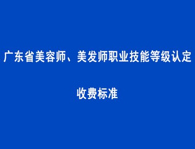 廣東省美容師、美發(fā)師職業(yè)技能等級(jí)認(rèn)定收費(fèi)標(biāo)準(zhǔn)
