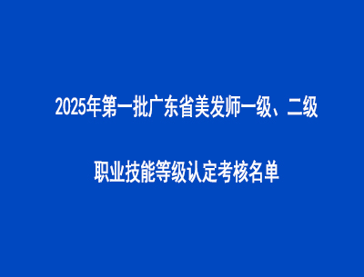 2025年第一批廣東省美發(fā)師一級、二級職業(yè)技能等級認定考核名單