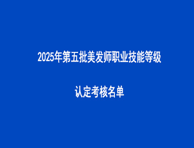 2025年第五批美發(fā)師職業(yè)技能等級認定考核名單