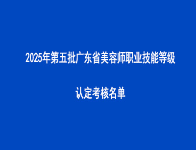 2025年第五批廣東省美容師職業(yè)技能等級認定考核名單